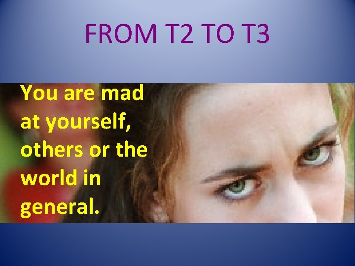 FROM T 2 TO T 3 You are mad at yourself, others or the