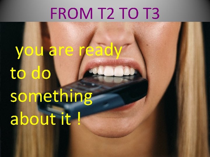 FROM T 2 TO T 3 you are ready to do something about it