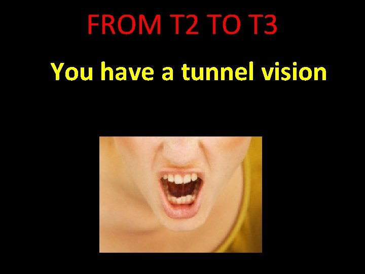 FROM T 2 TO T 3 You have a tunnel vision 