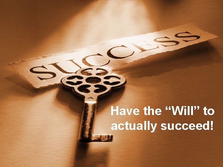 Have the “Will” to actually succeed! 