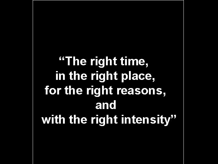 “The right time, in the right place, for the right reasons, and with the