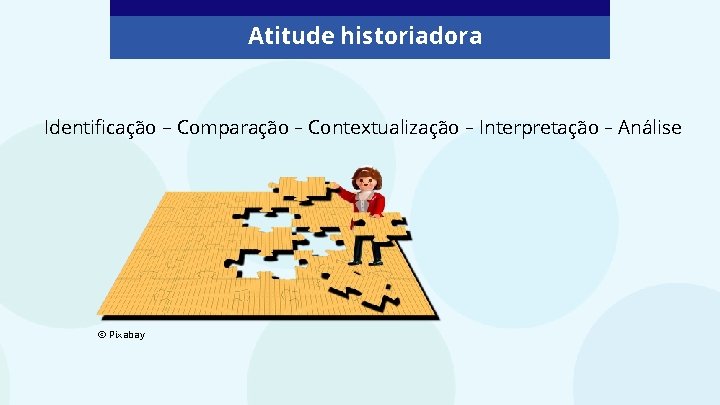 Atitude historiadora Identificação – Comparação – Contextualização – Interpretação – Análise © Pixabay 