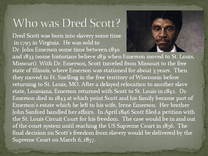 Who was Dred Scott? Dred Scott was born into slavery some time in 1795