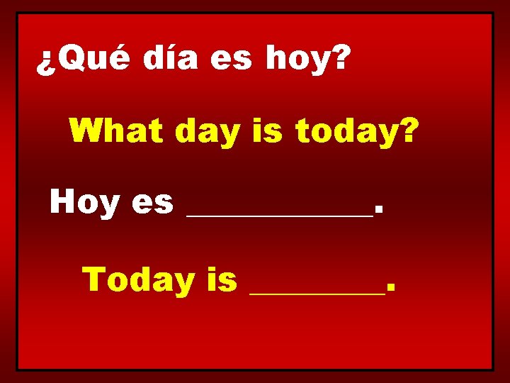 ¿Qué día es hoy? What day is today? Hoy es ______. Today is ____.