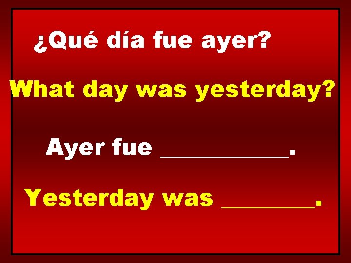 ¿Qué día fue ayer? What day was yesterday? Ayer fue ______. Yesterday was ____.
