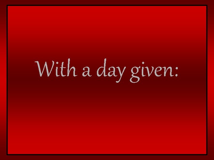 With a day given: 