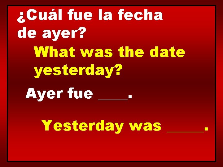 ¿Cuál fue la fecha de ayer? What was the date yesterday? Ayer fue ____.