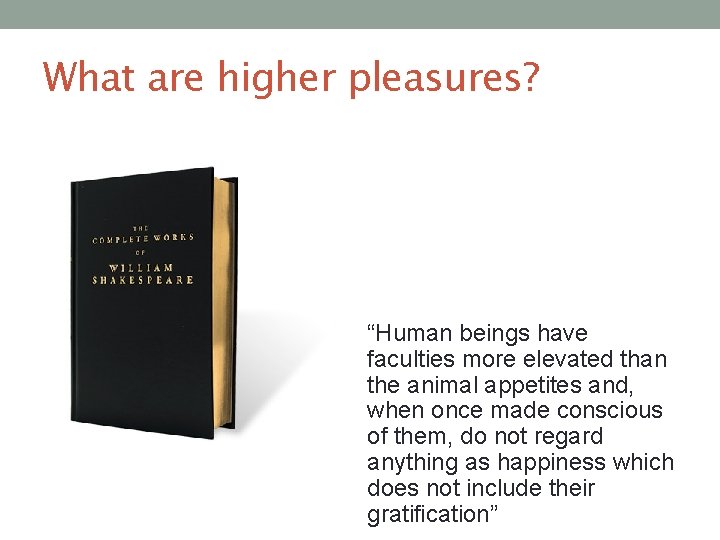 What are higher pleasures? “Human beings have faculties more elevated than the animal appetites