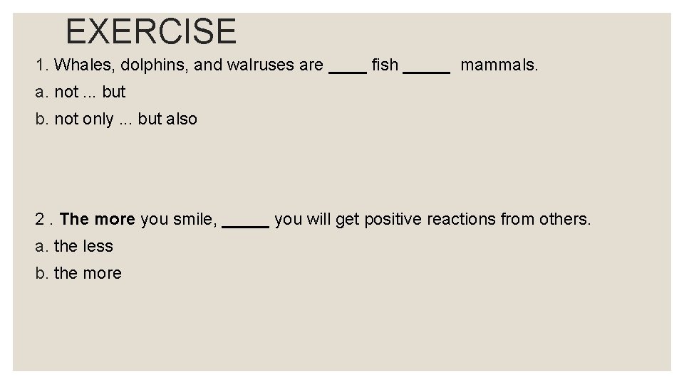 EXERCISE 1. Whales, dolphins, and walruses are ____ fish _____ mammals. a. not. .