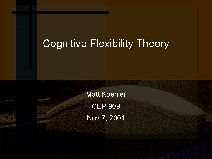 Cognitive Flexibility Theory Matt Koehler CEP 909 Nov 7, 2001 