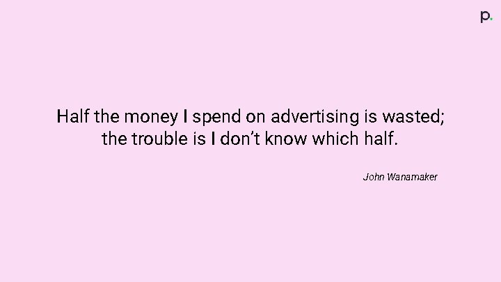 Half the money I spend on advertising is wasted; the trouble is I don’t