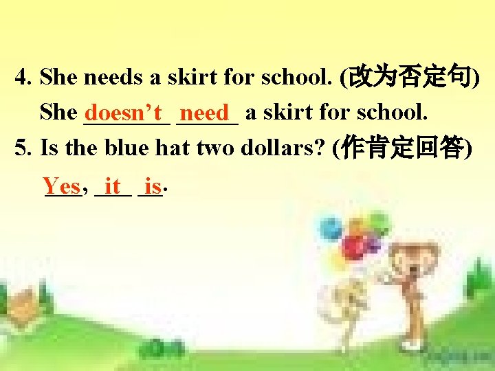 4. She needs a skirt for school. (改为否定句) She _______ doesn’t _____ need a 4. She needs a skirt for school. (改为否定句) She _______ doesn’t _____ need a