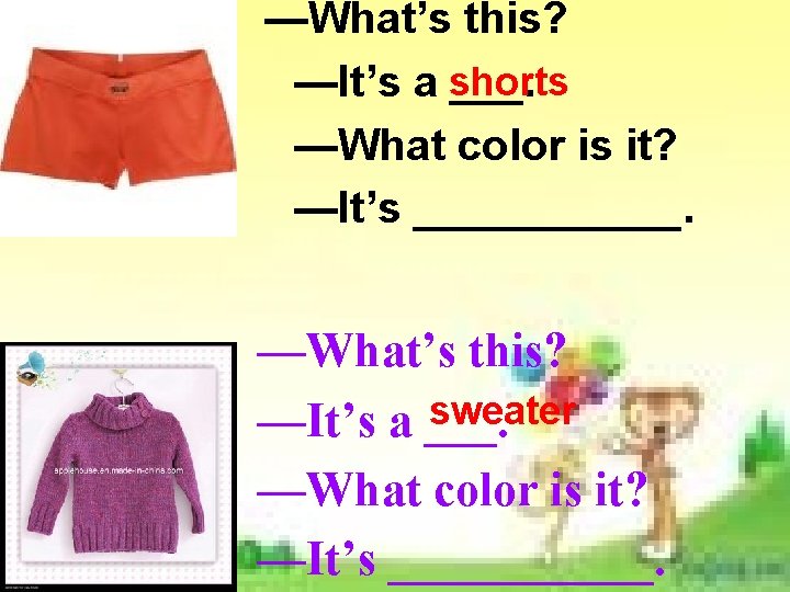 —What’s this? —It’s a shorts ___. —What color is it? —It’s ______. —What’s this? —What’s this? —It’s a shorts ___. —What color is it? —It’s ______. —What’s this?