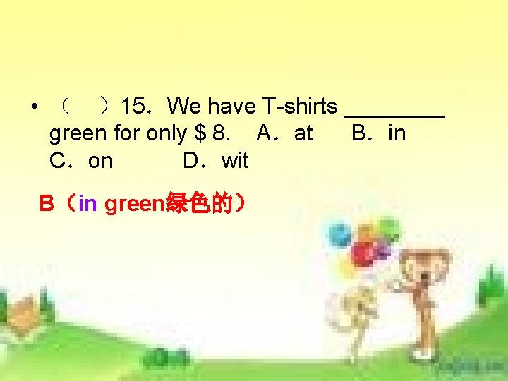 • ( )15.We have T-shirts ____ green for only $ 8. A.at B.in • ( )15.We have T-shirts ____ green for only $ 8. A.at B.in