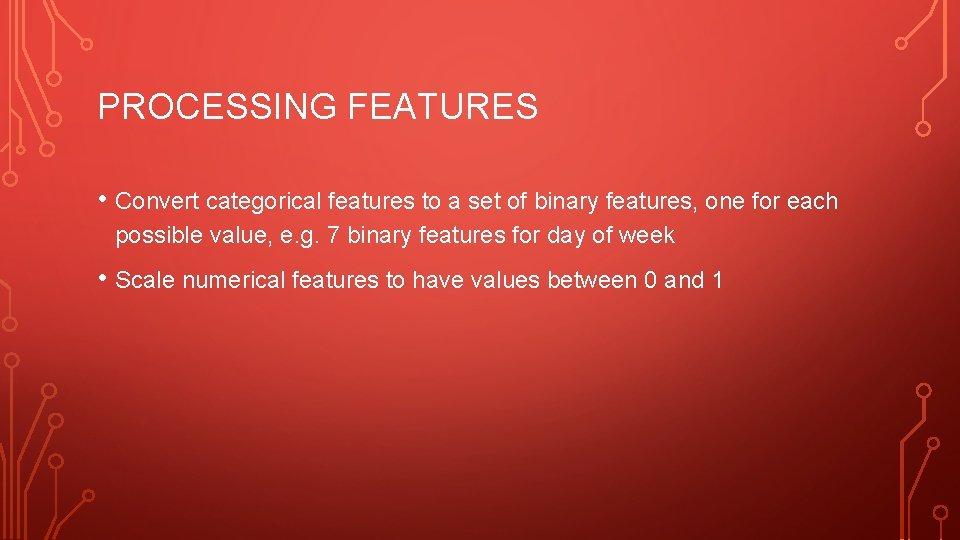 PROCESSING FEATURES • Convert categorical features to a set of binary features, one for