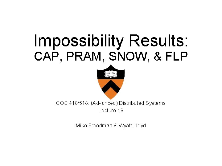 Impossibility Results: CAP, PRAM, SNOW, & FLP COS 418/518: (Advanced) Distributed Systems Lecture 18