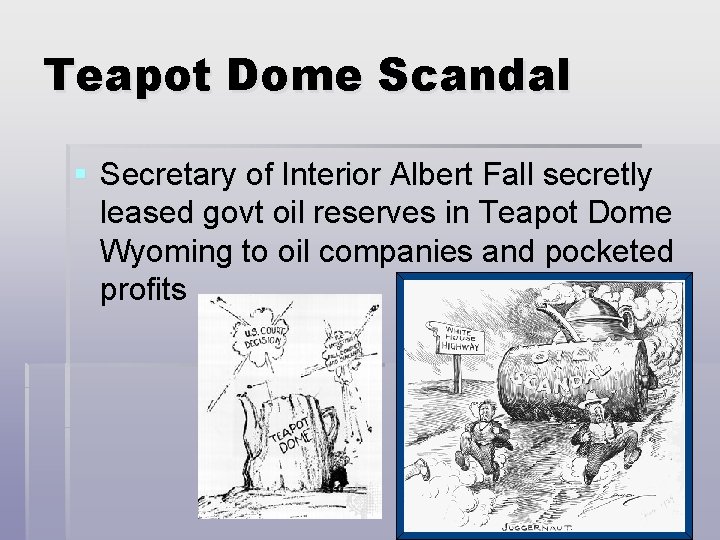 Teapot Dome Scandal § Secretary of Interior Albert Fall secretly leased govt oil reserves