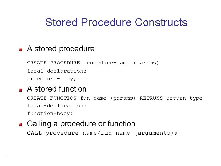 Stored Procedure Constructs A stored procedure CREATE PROCEDURE procedure-name (params) local-declarations procedure-body; A stored