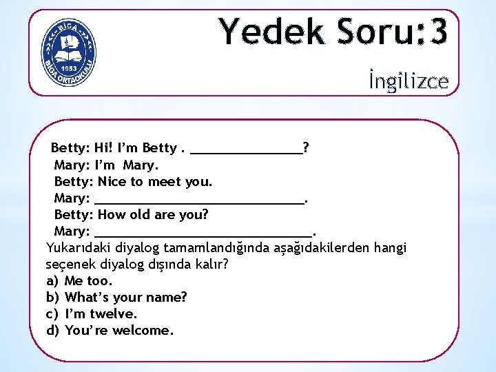 Yedek Soru: 3 İngilizce Betty: Hi! I’m Betty. _______? Mary: I’m Mary. Betty: Nice