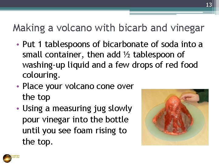 13 Making a volcano with bicarb and vinegar • Put 1 tablespoons of bicarbonate