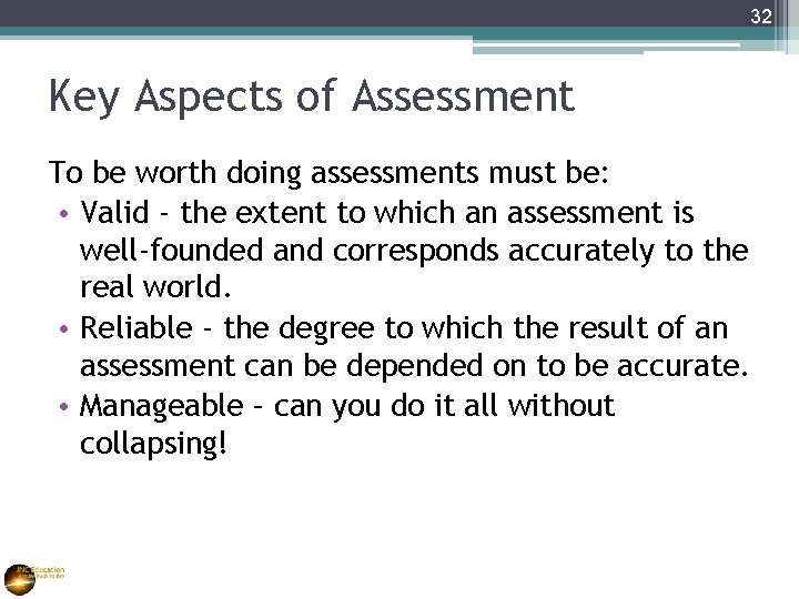 32 Key Aspects of Assessment To be worth doing assessments must be: • Valid