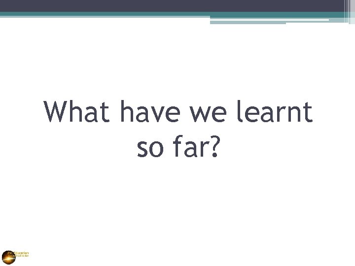 What have we learnt so far? 