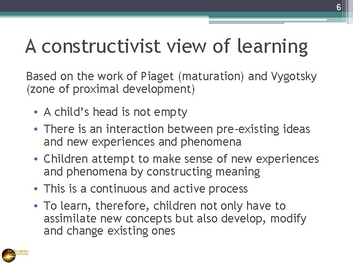 6 A constructivist view of learning Based on the work of Piaget (maturation) and