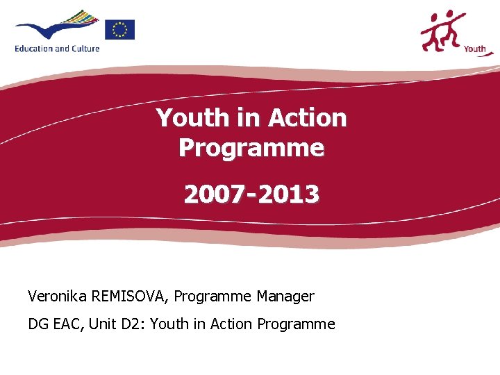 Youth in Action Programme 2007 -2013 Veronika REMISOVA, Programme Manager DG EAC, Unit D Youth in Action Programme 2007 -2013 Veronika REMISOVA, Programme Manager DG EAC, Unit D