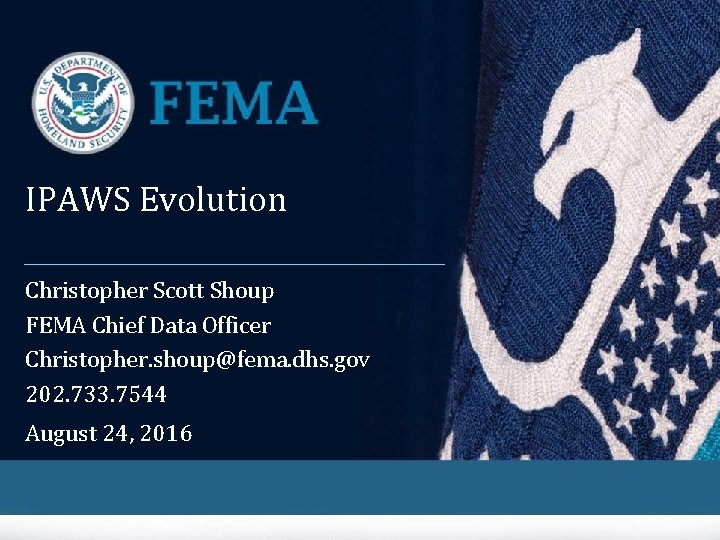 IPAWS Evolution Christopher Scott Shoup FEMA Chief Data Officer Christopher. shoup@fema. dhs. gov 202.
