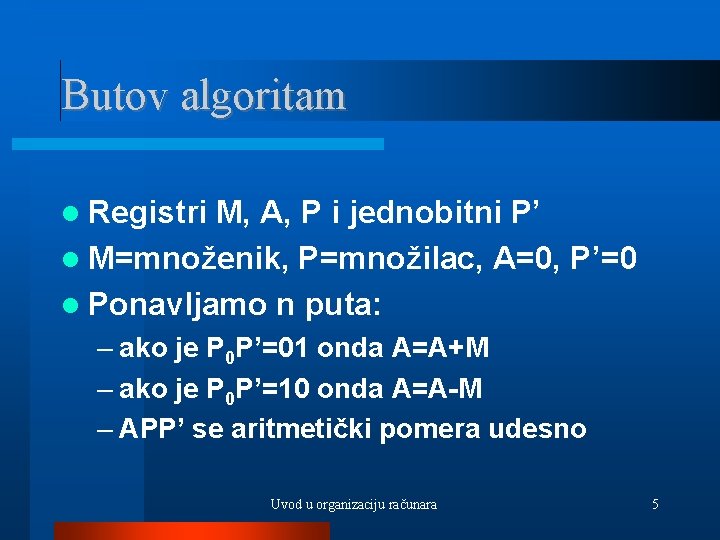 Butov algoritam Registri M, A, P i jednobitni P’ M=množenik, P=množilac, A=0, P’=0 Ponavljamo