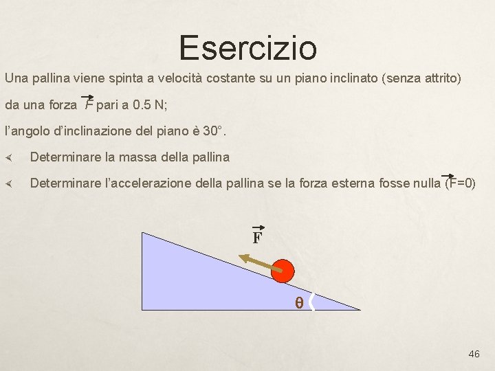 Esercizio Una pallina viene spinta a velocità costante su un piano inclinato (senza attrito) Esercizio Una pallina viene spinta a velocità costante su un piano inclinato (senza attrito)