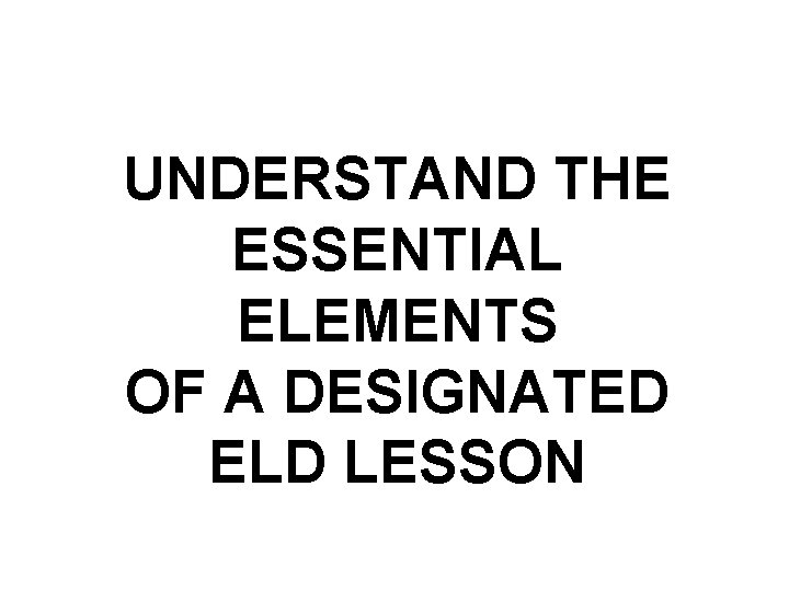 UNDERSTAND THE ESSENTIAL ELEMENTS OF A DESIGNATED ELD LESSON UNDERSTAND THE ESSENTIAL ELEMENTS OF A DESIGNATED ELD LESSON