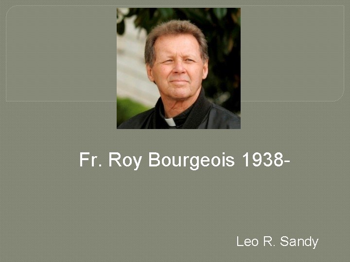 Fr. Roy Bourgeois 1938 - Leo R. Sandy 