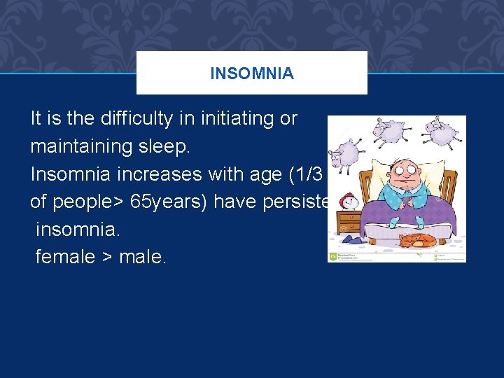 INSOMNIA It is the difficulty in initiating or maintaining sleep. Insomnia increases with age