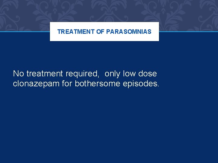 TREATMENT OF PARASOMNIAS No treatment required, only low dose clonazepam for bothersome episodes. 