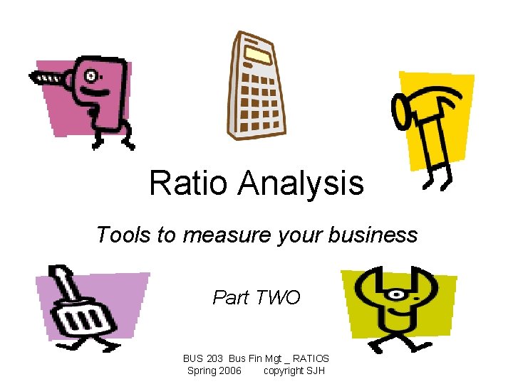 Ratio Analysis Tools to measure your business Part TWO BUS 203 Bus Fin Mgt