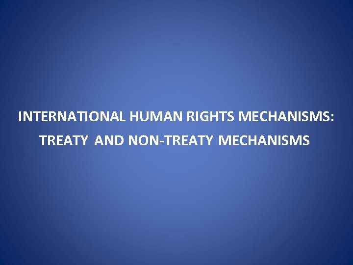 INTERNATIONAL HUMAN RIGHTS MECHANISMS: TREATY AND NON-TREATY MECHANISMS 