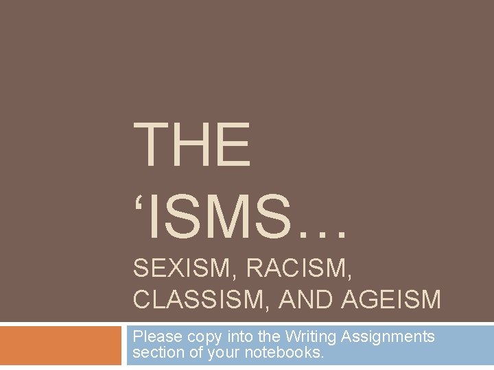 THE ‘ISMS… SEXISM, RACISM, CLASSISM, AND AGEISM Please copy into the Writing Assignments section