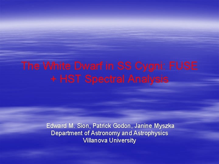 The White Dwarf in SS Cygni: FUSE + HST Spectral Analysis Edward M. Sion, The White Dwarf in SS Cygni: FUSE + HST Spectral Analysis Edward M. Sion,