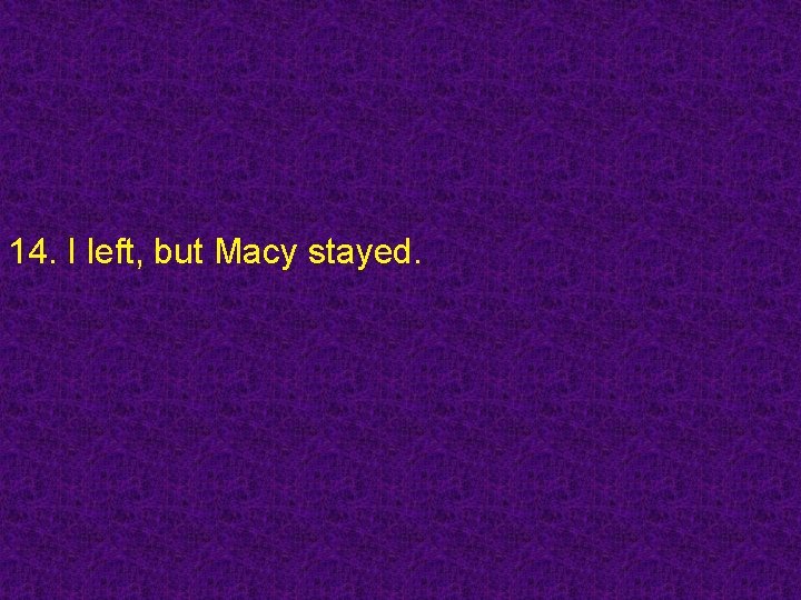 14. I left, but Macy stayed. 