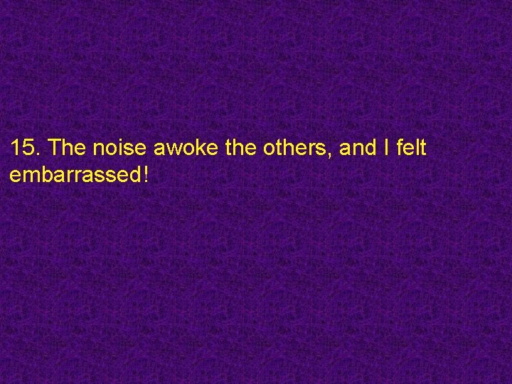 15. The noise awoke the others, and I felt embarrassed! 