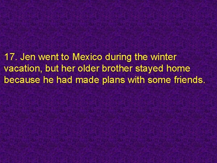 17. Jen went to Mexico during the winter vacation, but her older brother stayed