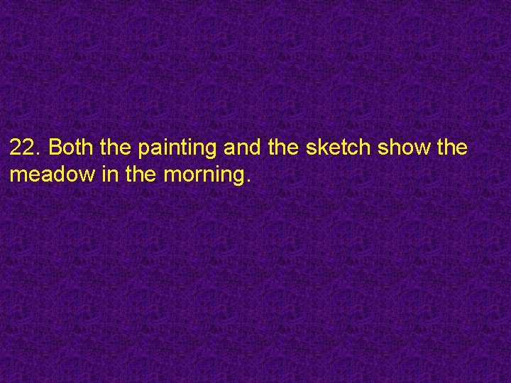 22. Both the painting and the sketch show the meadow in the morning. 