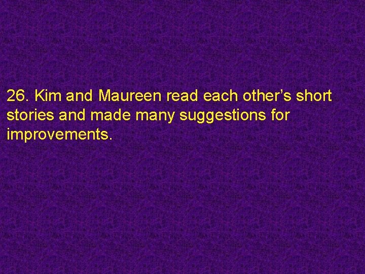 26. Kim and Maureen read each other’s short stories and made many suggestions for