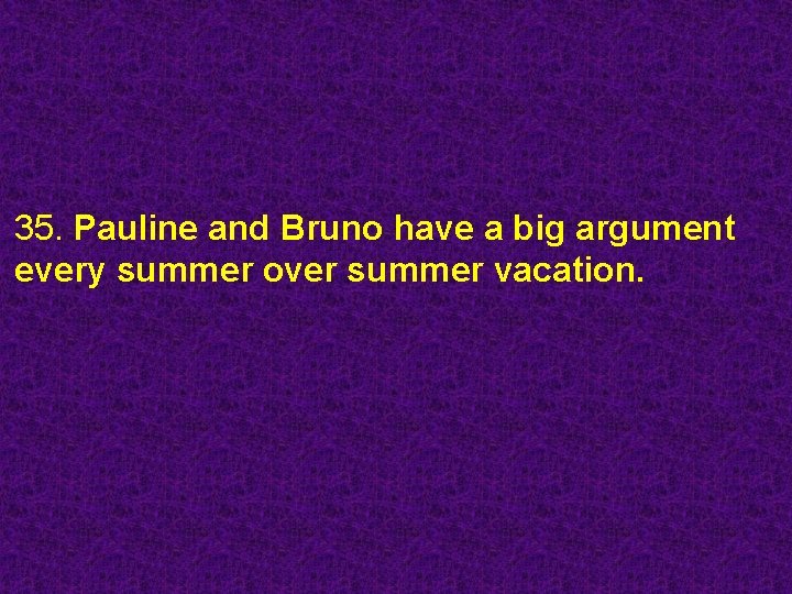 35. Pauline and Bruno have a big argument every summer over summer vacation. 