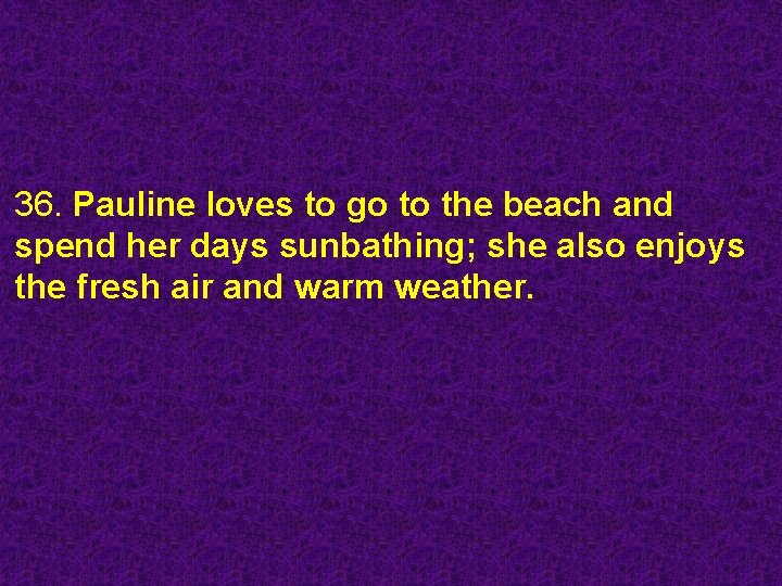 36. Pauline loves to go to the beach and spend her days sunbathing; she