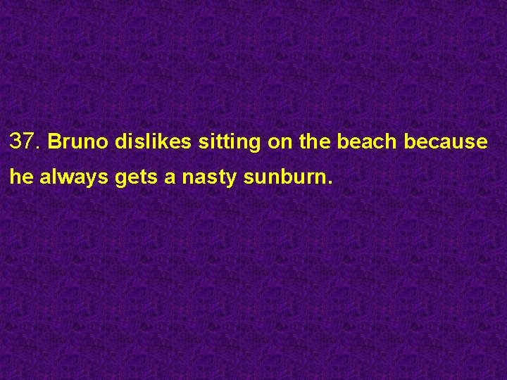 37. Bruno dislikes sitting on the beach because he always gets a nasty sunburn.