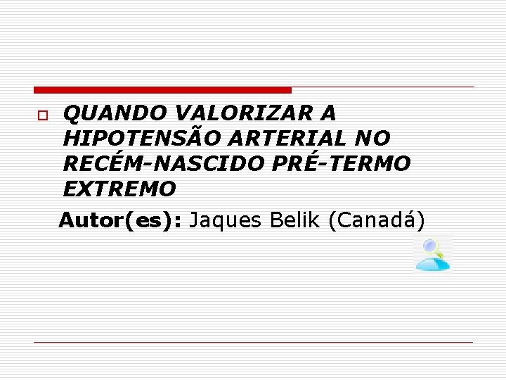 o QUANDO VALORIZAR A HIPOTENSÃO ARTERIAL NO RECÉM-NASCIDO PRÉ-TERMO EXTREMO Autor(es): Jaques Belik (Canadá)