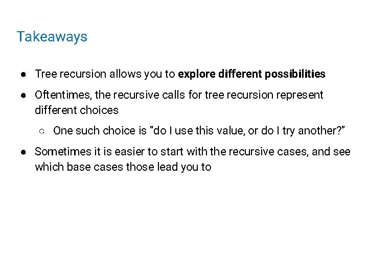 Takeaways ● Tree recursion allows you to explore different possibilities ● Oftentimes, the recursive