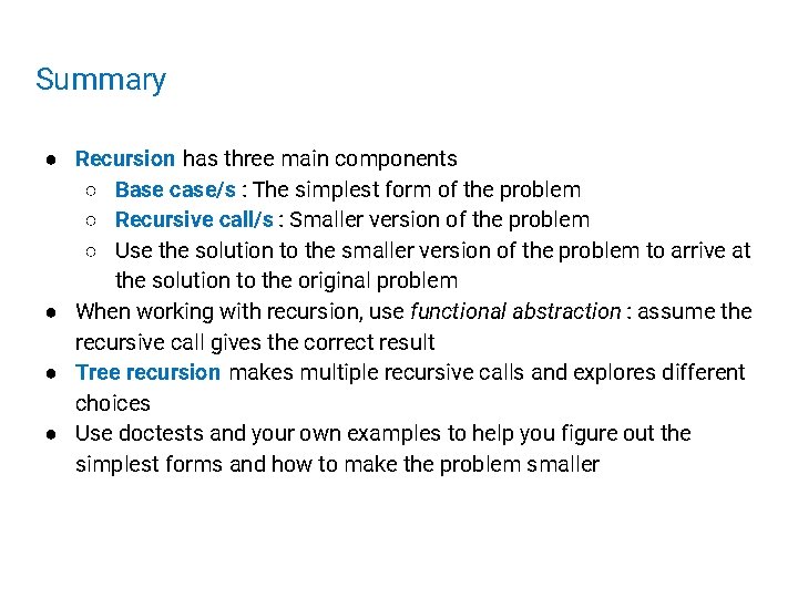 Summary ● Recursion has three main components ○ Base case/s : The simplest form